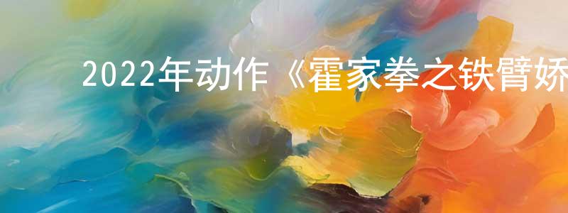 ﻿陈俊彤发布﻿2022年动作《霍家拳之铁臂娇娃3》HD国语中字迅雷下载_电影天堂